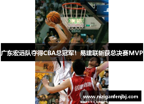 广东宏远队夺得CBA总冠军！易建联斩获总决赛MVP